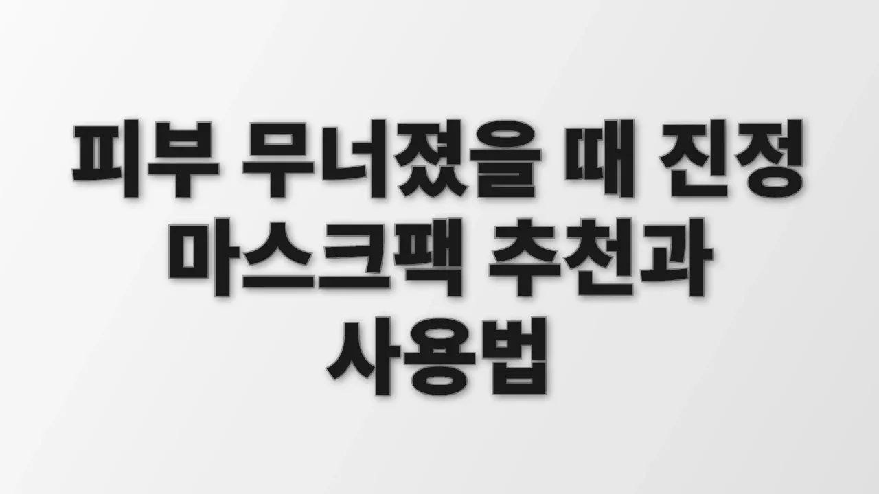 피부 무너졌을 때 진정 마스크팩 추천과 사용법